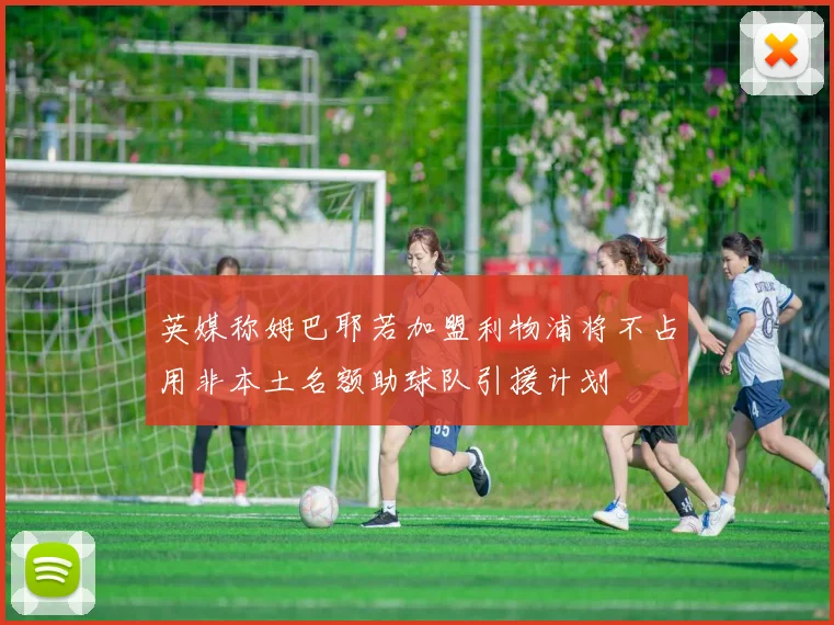 英媒称姆巴耶若加盟利物浦将不占用非本土名额助球队引援计划